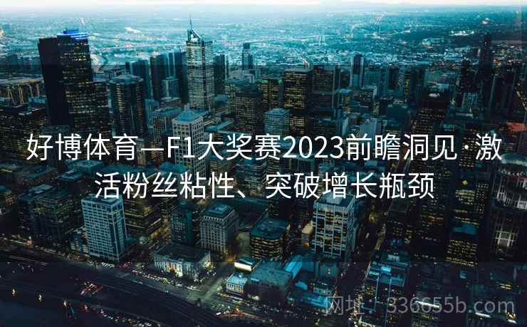 好博体育—F1大奖赛2023前瞻洞见·激活粉丝粘性、突破增长瓶颈