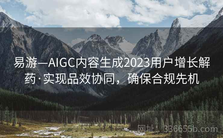 易游—AIGC内容生成2023用户增长解药·实现品效协同，确保合规先机