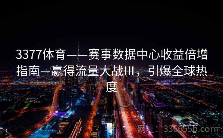 3377体育——赛事数据中心收益倍增指南—赢得流量大战Ⅲ，引爆全球热度
