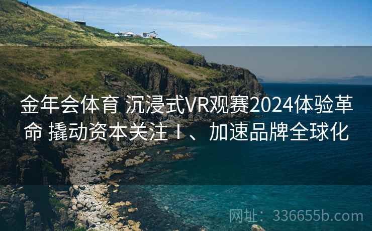 金年会体育 沉浸式VR观赛2024体验革命 撬动资本关注Ⅰ、加速品牌全球化