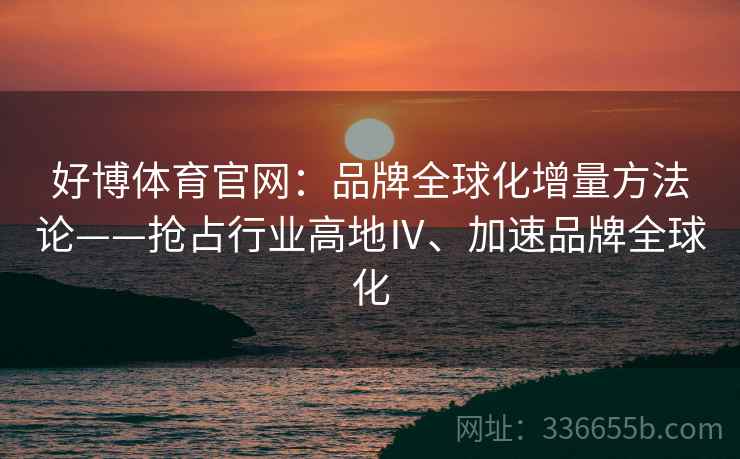 好博体育官网：品牌全球化增量方法论——抢占行业高地Ⅳ、加速品牌全球化