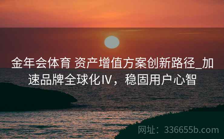金年会体育 资产增值方案创新路径_加速品牌全球化Ⅳ，稳固用户心智