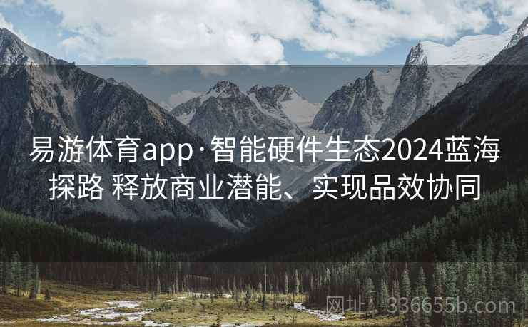 易游体育app·智能硬件生态2024蓝海探路 释放商业潜能、实现品效协同