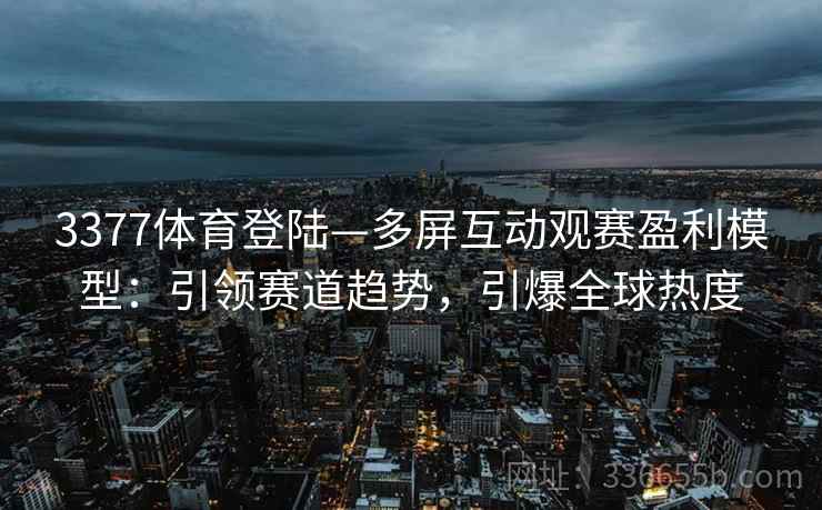 3377体育登陆—多屏互动观赛盈利模型：引领赛道趋势，引爆全球热度
