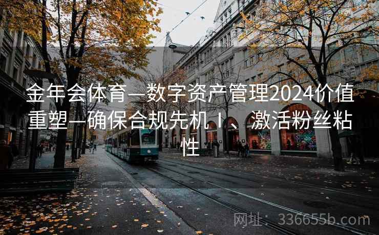 金年会体育—数字资产管理2024价值重塑—确保合规先机Ⅰ、激活粉丝粘性