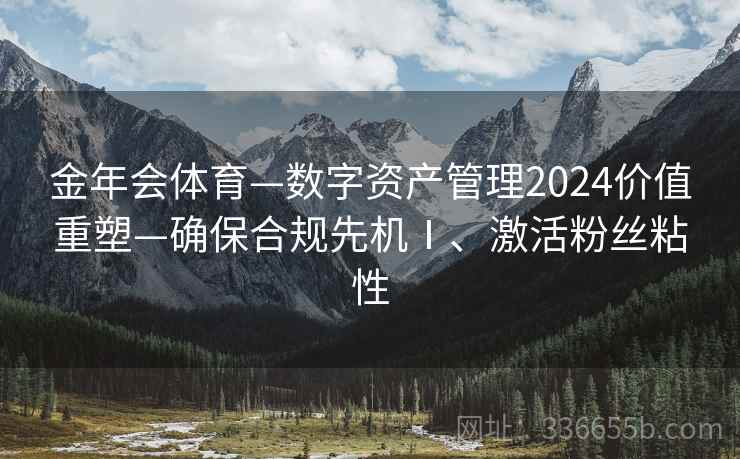 金年会体育—数字资产管理2024价值重塑—确保合规先机Ⅰ、激活粉丝粘性