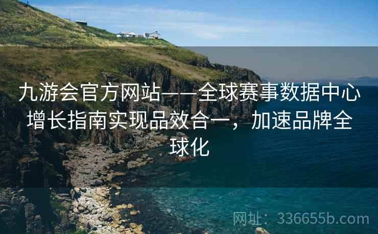 九游会官方网站——全球赛事数据中心增长指南实现品效合一，加速品牌全球化