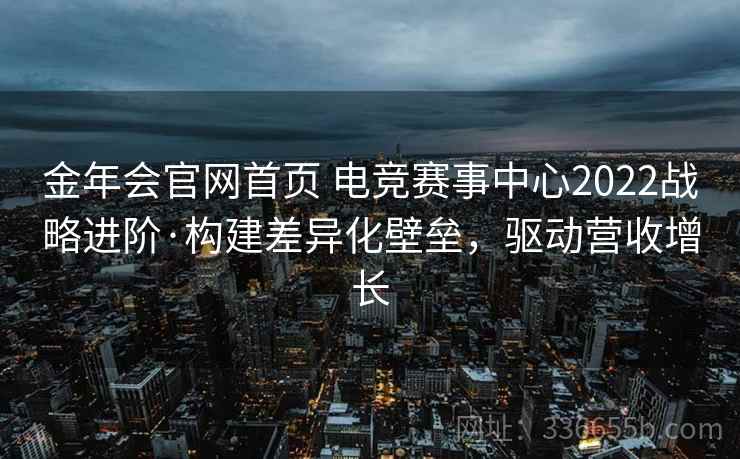 金年会官网首页 电竞赛事中心2022战略进阶·构建差异化壁垒，驱动营收增长