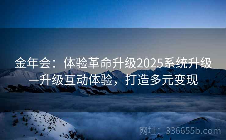 金年会：体验革命升级2025系统升级—升级互动体验，打造多元变现