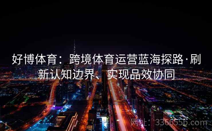 好博体育：跨境体育运营蓝海探路·刷新认知边界、实现品效协同