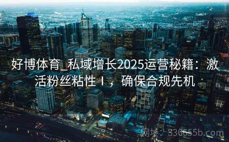好博体育_私域增长2025运营秘籍：激活粉丝粘性Ⅰ，确保合规先机