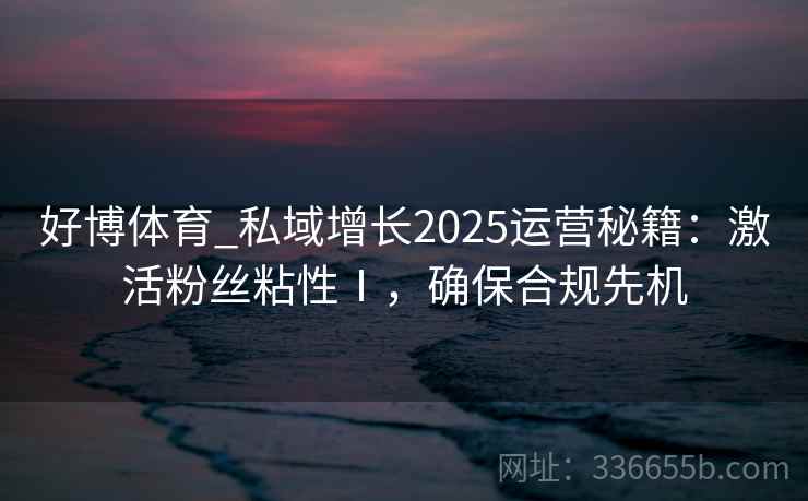 好博体育_私域增长2025运营秘籍:激活粉丝粘性Ⅰ,确保合规先机