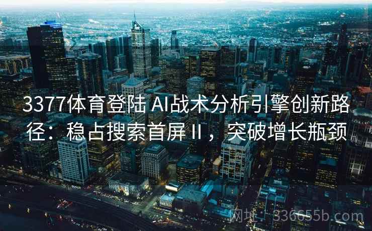 3377体育登陆 AI战术分析引擎创新路径:稳占搜索首屏Ⅱ,突破增长瓶颈