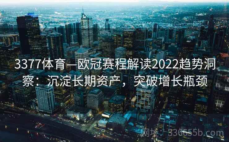 3377体育—欧冠赛程解读2022趋势洞察：沉淀长期资产，突破增长瓶颈