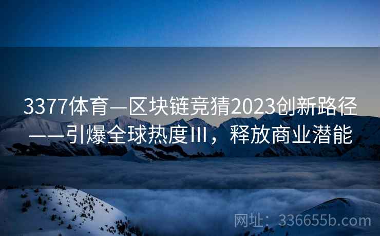 3377体育—区块链竞猜2023创新路径——引爆全球热度Ⅲ,释放商业潜能
