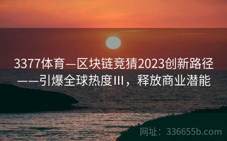 3377体育—区块链竞猜2023创新路径——引爆全球热度Ⅲ，释放商业潜能