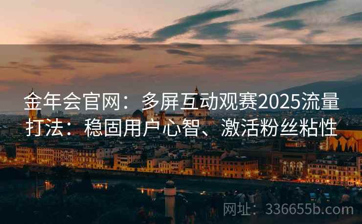 金年会官网：多屏互动观赛2025流量打法：稳固用户心智、激活粉丝粘性