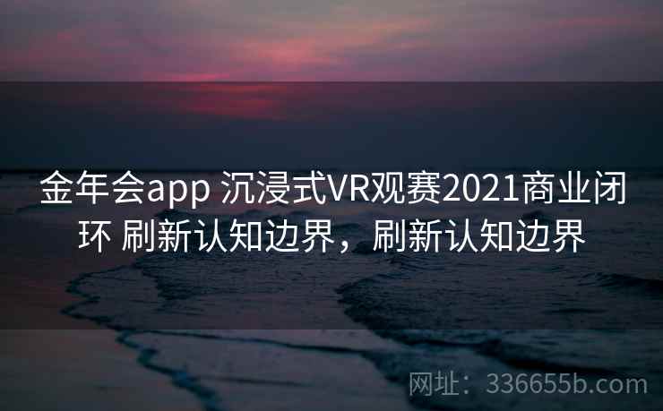 金年会app 沉浸式VR观赛2021商业闭环 刷新认知边界，刷新认知边界
