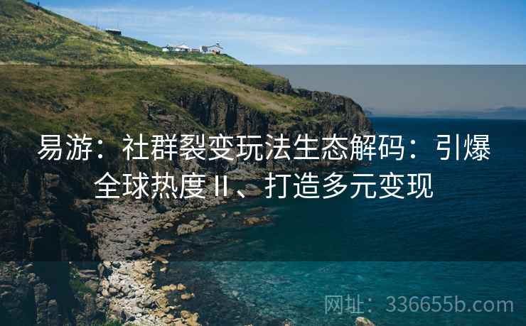 易游：社群裂变玩法生态解码：引爆全球热度Ⅱ、打造多元变现