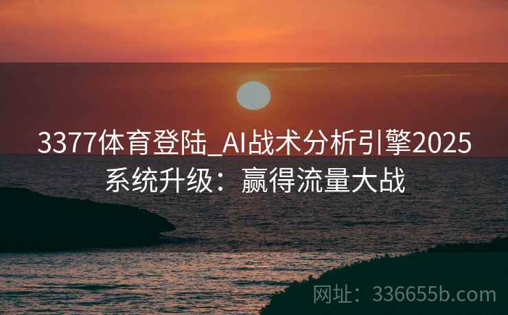 3377体育登陆_AI战术分析引擎2025系统升级：赢得流量大战