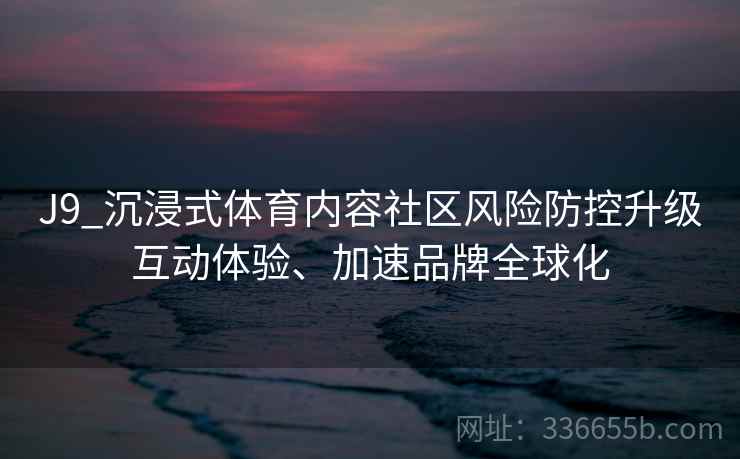 J9_沉浸式体育内容社区风险防控升级互动体验、加速品牌全球化