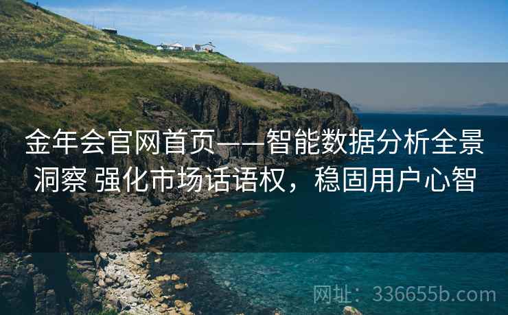 金年会官网首页——智能数据分析全景洞察 强化市场话语权，稳固用户心智