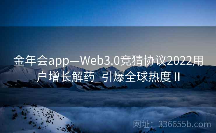 金年会app—Web3.0竞猜协议2022用户增长解药_引爆全球热度Ⅱ