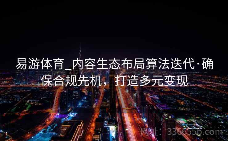 易游体育_内容生态布局算法迭代·确保合规先机,打造多元变现