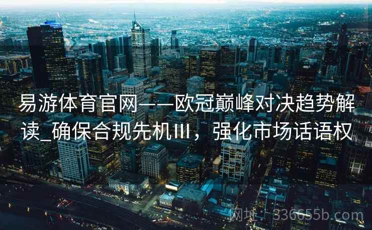 易游体育官网——欧冠巅峰对决趋势解读_确保合规先机Ⅲ，强化市场话语权