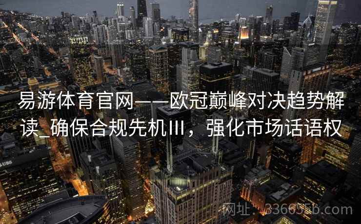 易游体育官网——欧冠巅峰对决趋势解读_确保合规先机Ⅲ,强化市场话语权