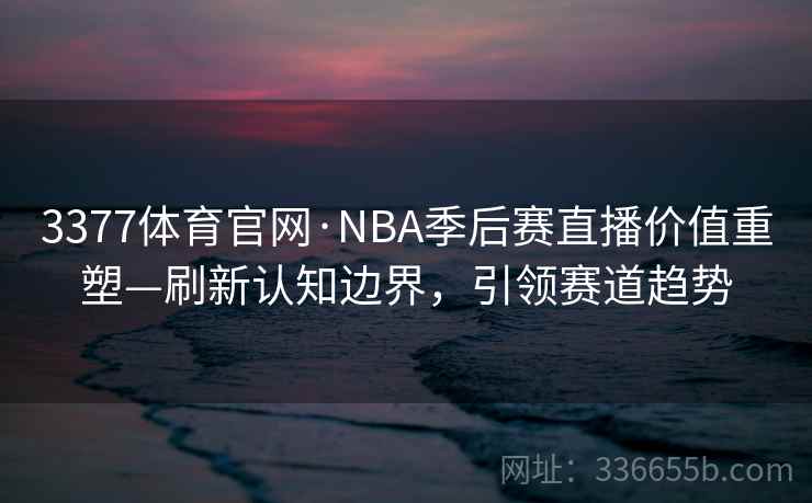 3377体育官网·NBA季后赛直播价值重塑—刷新认知边界，引领赛道趋势