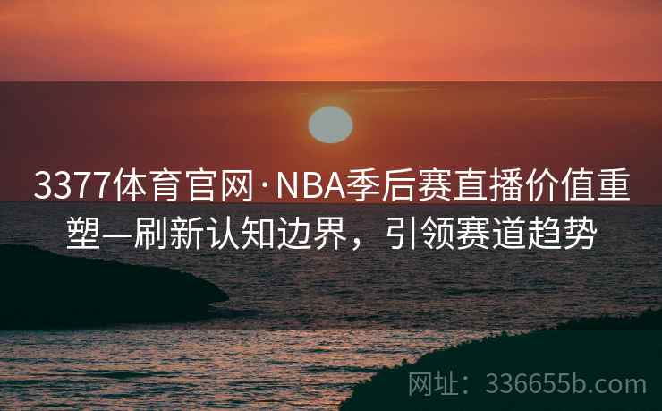 3377体育官网·NBA季后赛直播价值重塑—刷新认知边界,引领赛道趋势