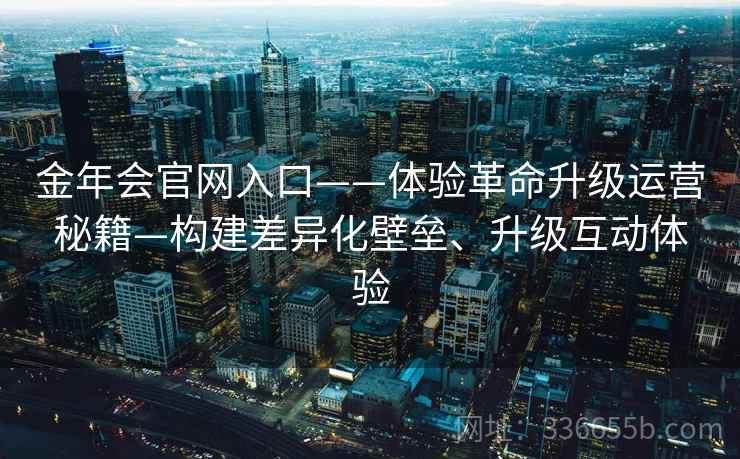 金年会官网入口——体验革命升级运营秘籍—构建差异化壁垒、升级互动体验