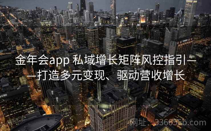 金年会app 私域增长矩阵风控指引——打造多元变现、驱动营收增长