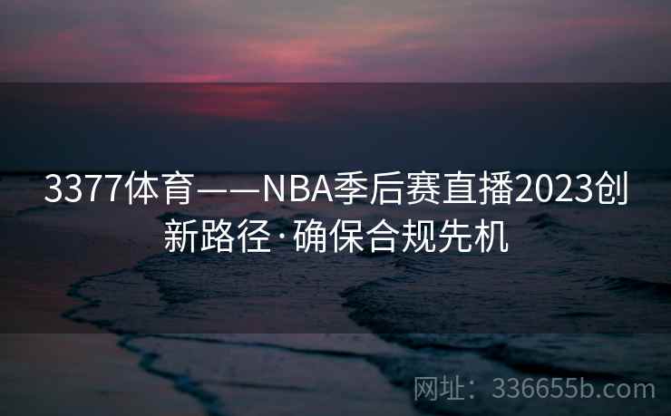 3377体育——NBA季后赛直播2023创新路径·确保合规先机