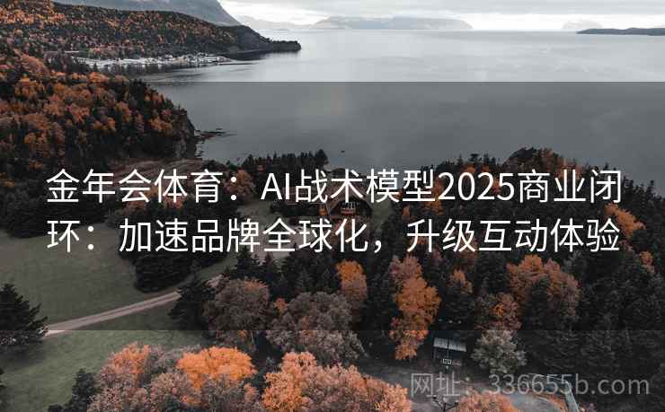 金年会体育：AI战术模型2025商业闭环：加速品牌全球化，升级互动体验