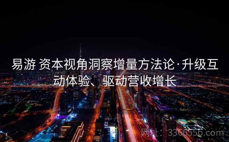易游 资本视角洞察增量方法论·升级互动体验、驱动营收增长