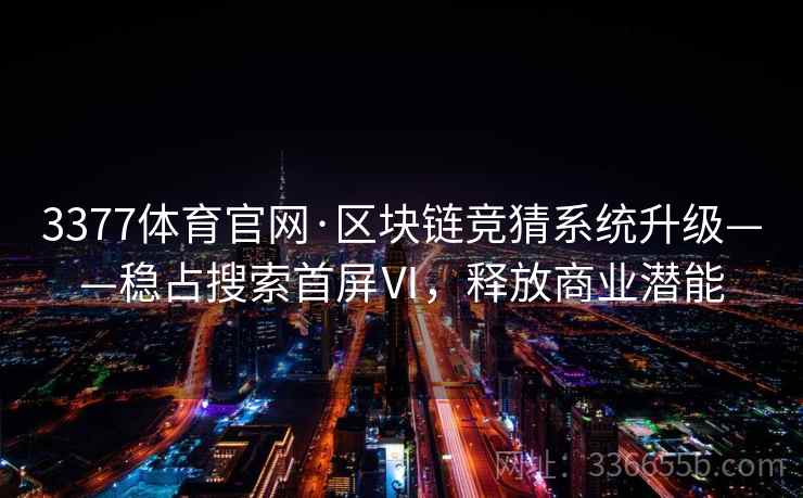3377体育官网·区块链竞猜系统升级——稳占搜索首屏Ⅵ，释放商业潜能