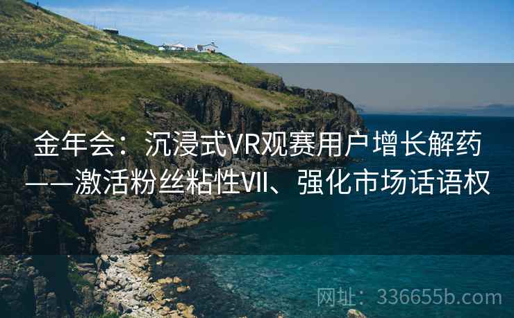 金年会：沉浸式VR观赛用户增长解药——激活粉丝粘性Ⅶ、强化市场话语权