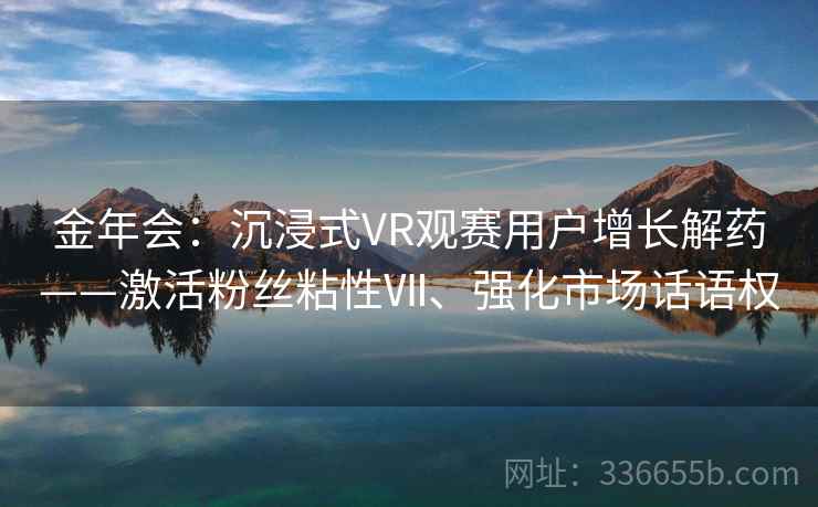 金年会:沉浸式VR观赛用户增长解药——激活粉丝粘性Ⅶ、强化市场话语权