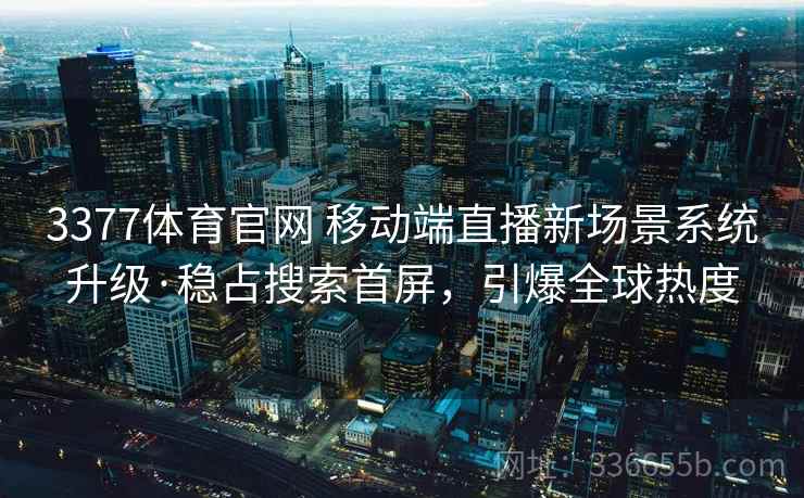 3377体育官网 移动端直播新场景系统升级·稳占搜索首屏，引爆全球热度