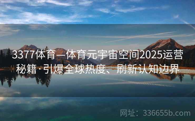 3377体育—体育元宇宙空间2025运营秘籍·引爆全球热度、刷新认知边界