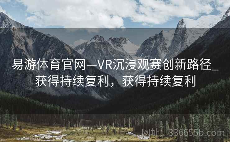 易游体育官网—VR沉浸观赛创新路径_获得持续复利,获得持续复利