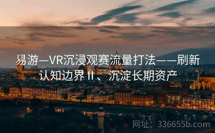 易游—VR沉浸观赛流量打法——刷新认知边界Ⅱ、沉淀长期资产