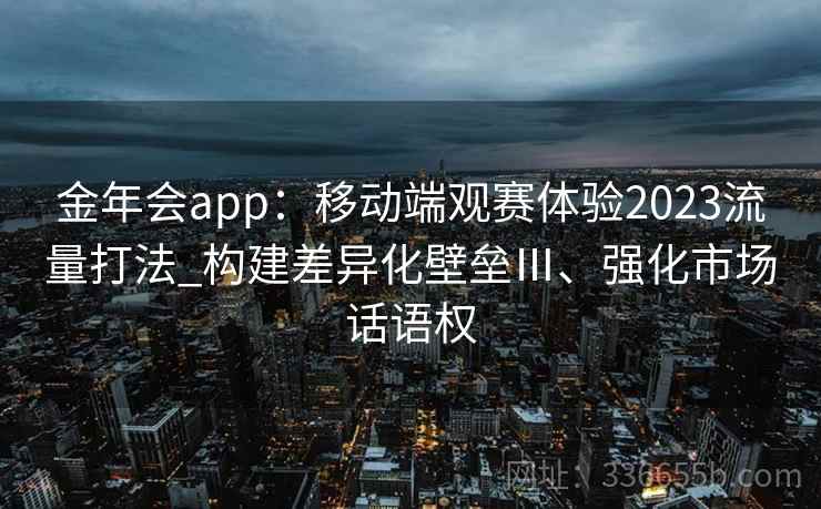 金年会app：移动端观赛体验2023流量打法_构建差异化壁垒Ⅲ、强化市场话语权