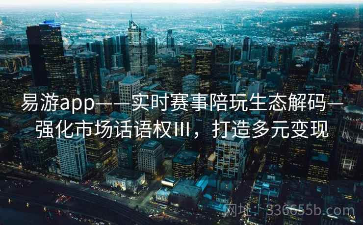 易游app——实时赛事陪玩生态解码—强化市场话语权Ⅲ，打造多元变现