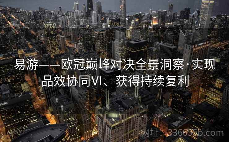 易游——欧冠巅峰对决全景洞察·实现品效协同Ⅵ、获得持续复利