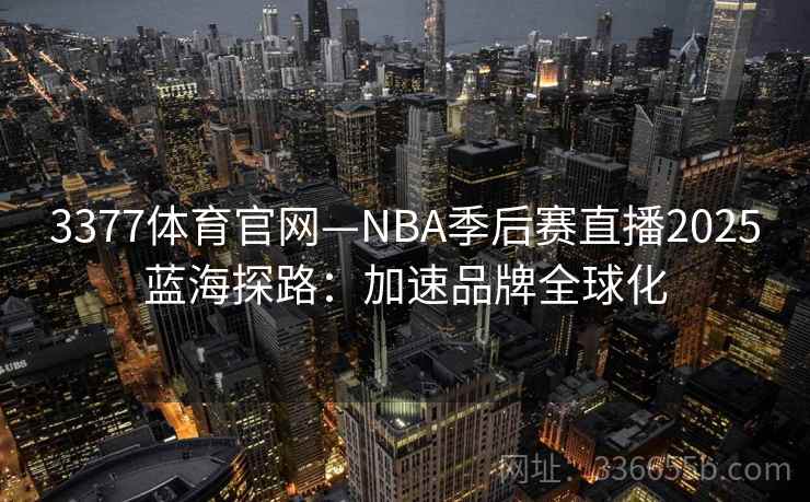 3377体育官网—NBA季后赛直播2025蓝海探路：加速品牌全球化