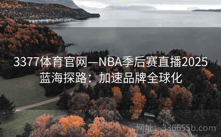 3377体育官网—NBA季后赛直播2025蓝海探路:加速品牌全球化