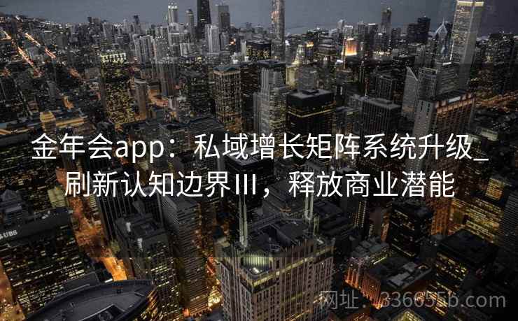 金年会app:私域增长矩阵系统升级_刷新认知边界Ⅲ,释放商业潜能